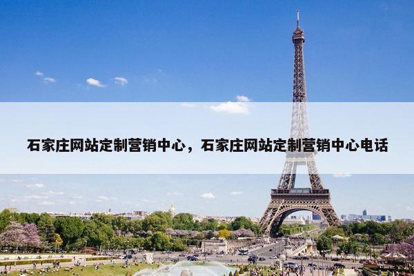 石家庄网站定制营销中心，石家庄网站定制营销中心电话