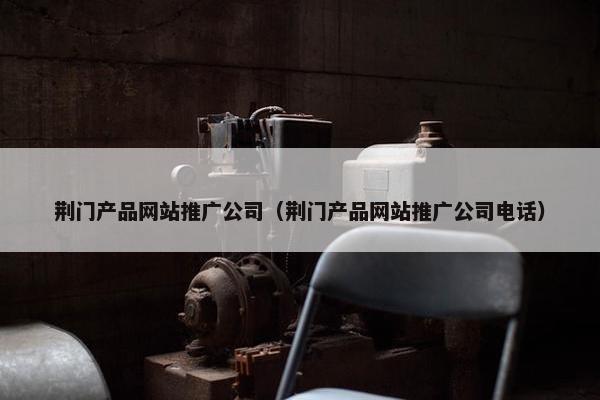 荆门产品网站推广公司（荆门产品网站推广公司电话）