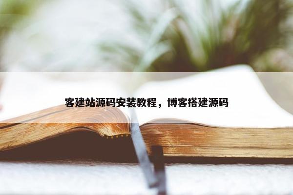 客建站源码安装教程，博客搭建源码