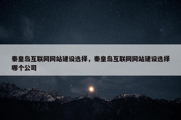 秦皇岛互联网网站建设选择，秦皇岛互联网网站建设选择哪个公司
