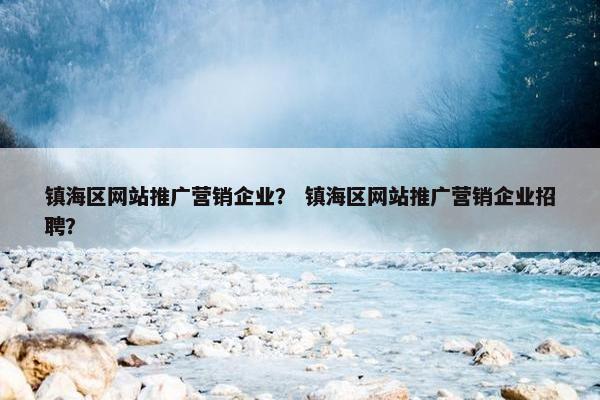 镇海区网站推广营销企业？ 镇海区网站推广营销企业招聘？