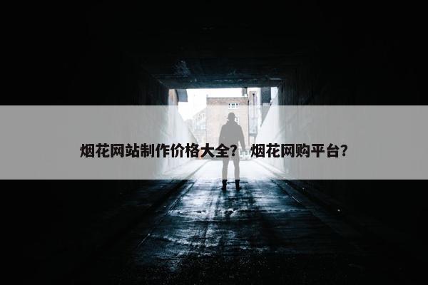 烟花网站制作价格大全？ 烟花网购平台？