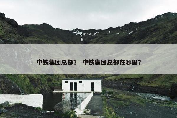 中铁集团总部？ 中铁集团总部在哪里？
