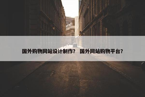 国外购物网站设计制作？ 国外网站购物平台？