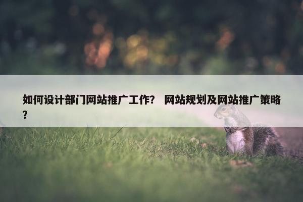 如何设计部门网站推广工作？ 网站规划及网站推广策略？