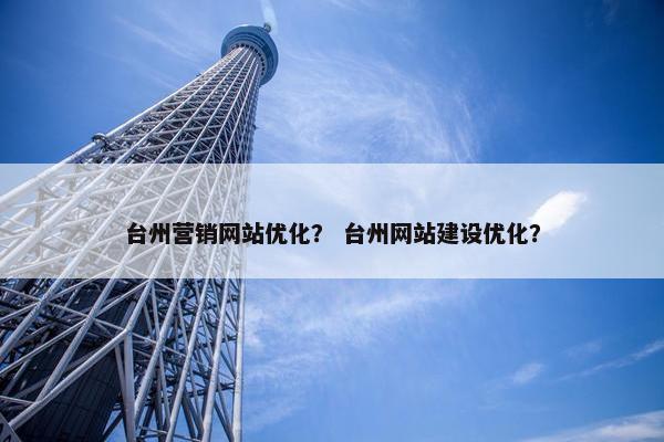 台州营销网站优化？ 台州网站建设优化？
