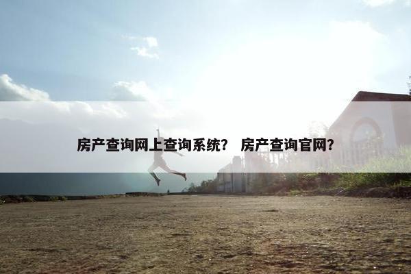 房产查询网上查询系统？ 房产查询官网？