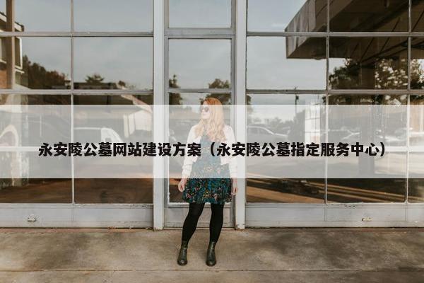 永安陵公墓网站建设方案（永安陵公墓指定服务中心）