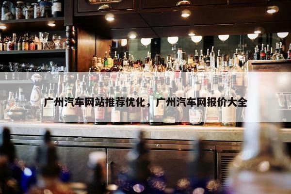 广州汽车网站推荐优化，广州汽车网报价大全