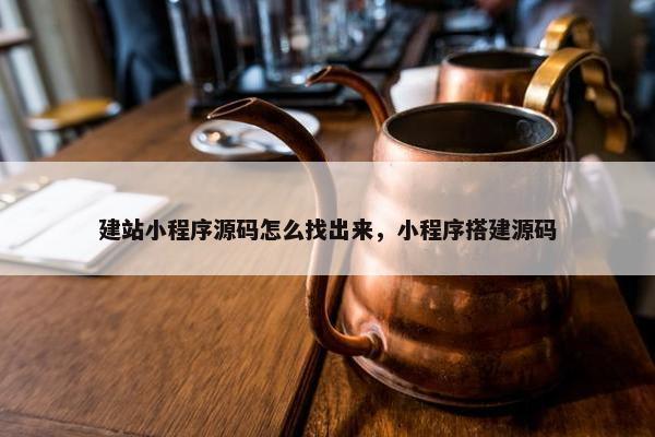 建站小程序源码怎么找出来，小程序搭建源码