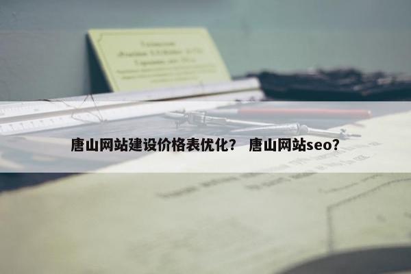 唐山网站建设价格表优化？ 唐山网站seo？
