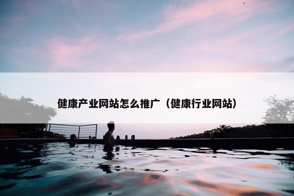健康产业网站怎么推广（健康行业网站）