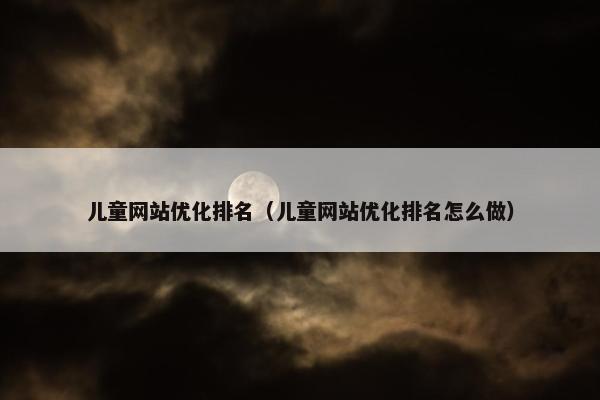 儿童网站优化排名（儿童网站优化排名怎么做）