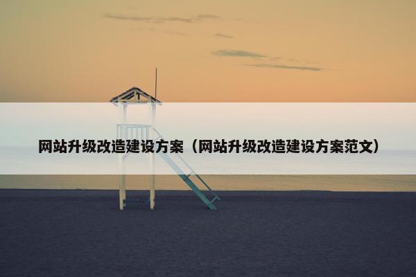 网站升级改造建设方案（网站升级改造建设方案范文）