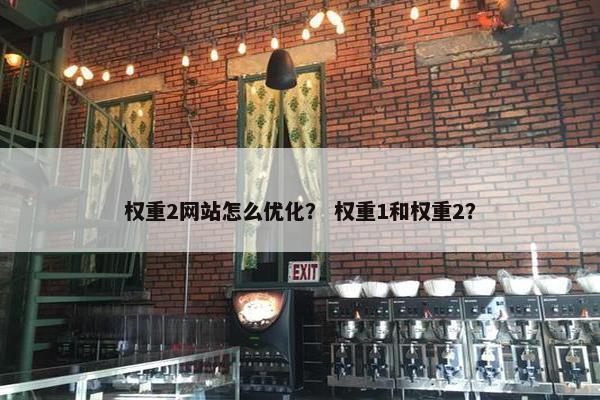 权重2网站怎么优化？ 权重1和权重2？