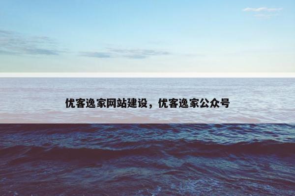 优客逸家网站建设，优客逸家公众号