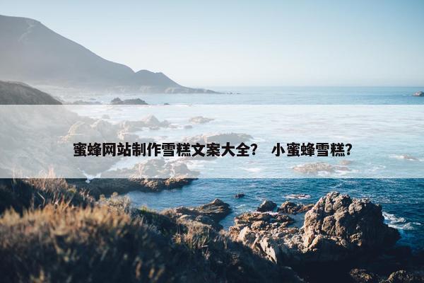 蜜蜂网站制作雪糕文案大全？ 小蜜蜂雪糕？