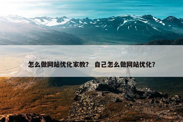 怎么做网站优化家教？ 自己怎么做网站优化？