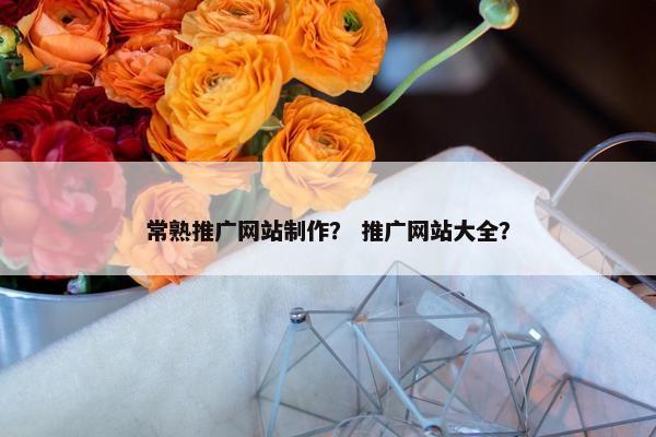 常熟推广网站制作？ 推广网站大全？