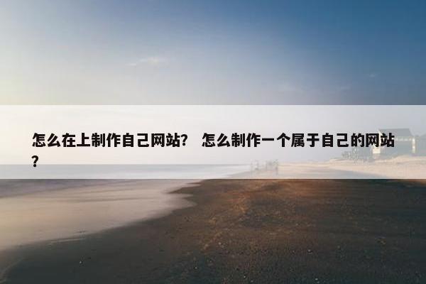 怎么在上制作自己网站？ 怎么制作一个属于自己的网站？