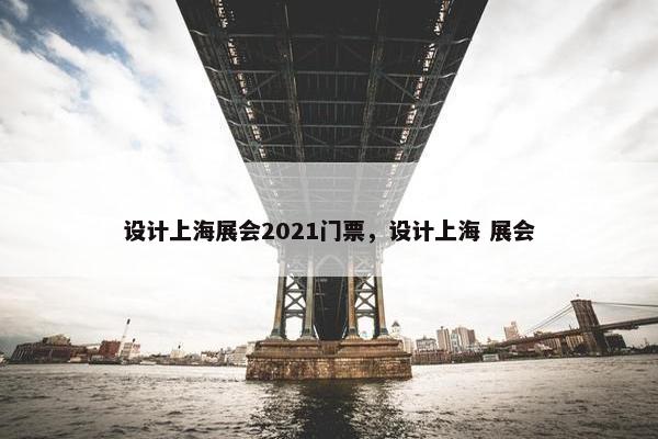 设计上海展会2021门票，设计上海 展会