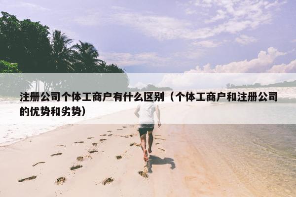 注册公司个体工商户有什么区别（个体工商户和注册公司的优势和劣势）