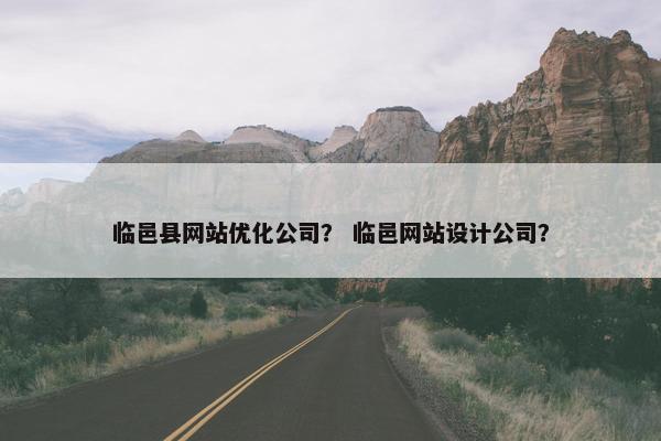 临邑县网站优化公司？ 临邑网站设计公司？