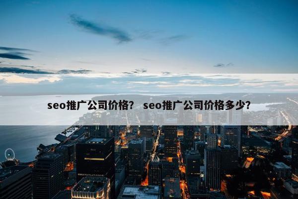 seo推广公司价格？ seo推广公司价格多少？