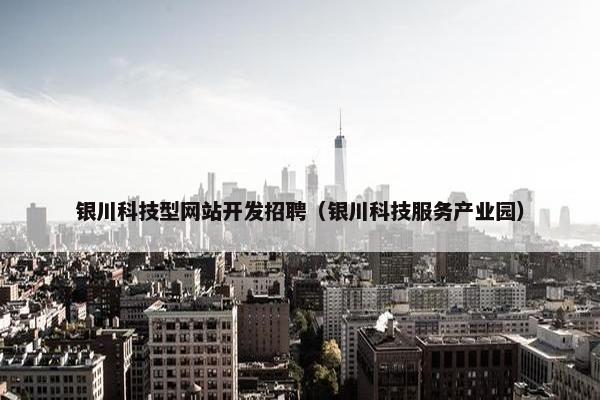 银川科技型网站开发招聘（银川科技服务产业园）