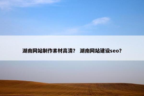 湖南网站制作素材高清？ 湖南网站建设seo？