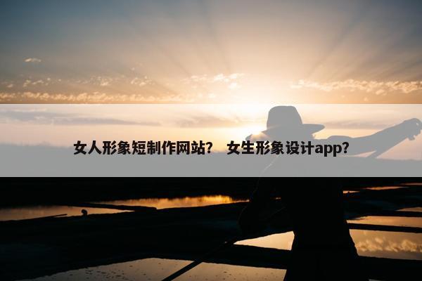 女人形象短制作网站？ 女生形象设计app？