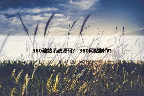 360建站系统源码？ 360网站制作？