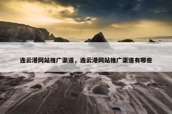 连云港网站推广渠道，连云港网站推广渠道有哪些