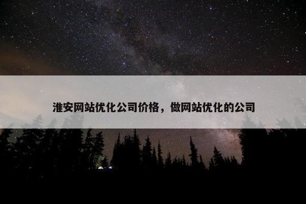 淮安网站优化公司价格，做网站优化的公司