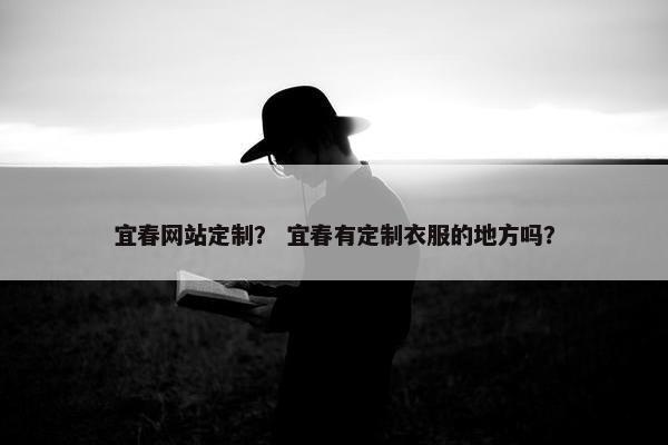宜春网站定制？ 宜春有定制衣服的地方吗？