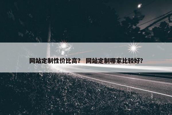 网站定制性价比高？ 网站定制哪家比较好？