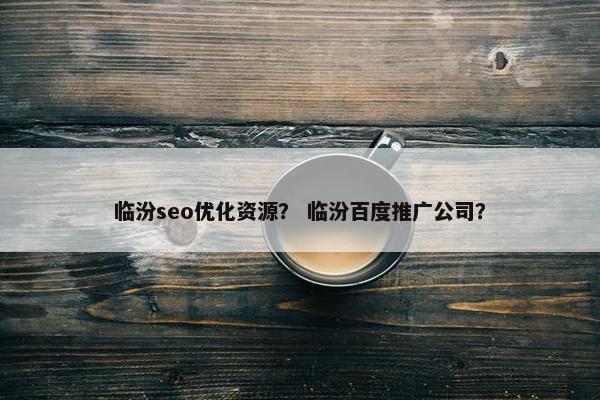 临汾seo优化资源？ 临汾百度推广公司？