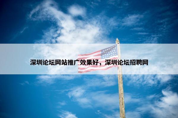 深圳论坛网站推广效果好，深圳论坛招聘网