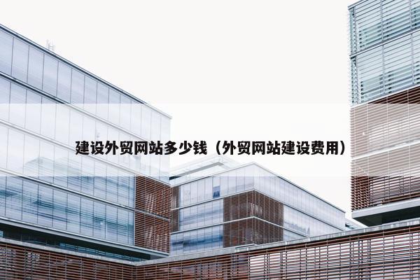 建设外贸网站多少钱（外贸网站建设费用）