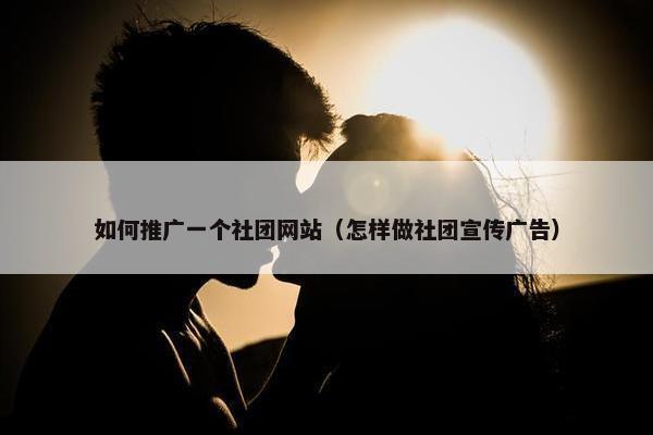 如何推广一个社团网站（怎样做社团宣传广告）
