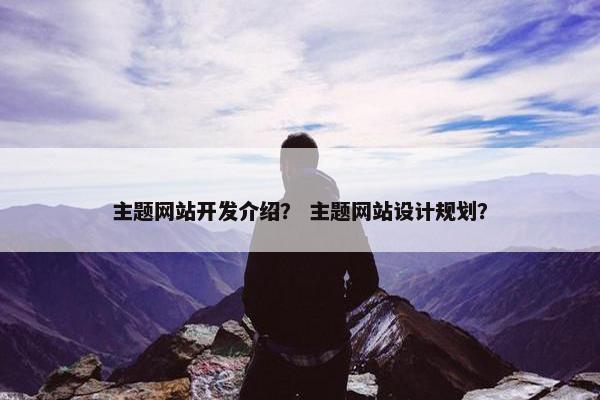 主题网站开发介绍？ 主题网站设计规划？