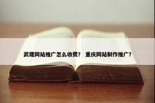 武隆网站推广怎么收费？ 重庆网站制作推广？