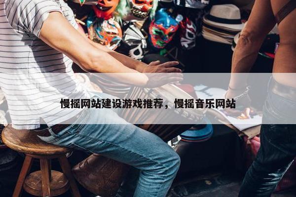 慢摇网站建设游戏推荐，慢摇音乐网站