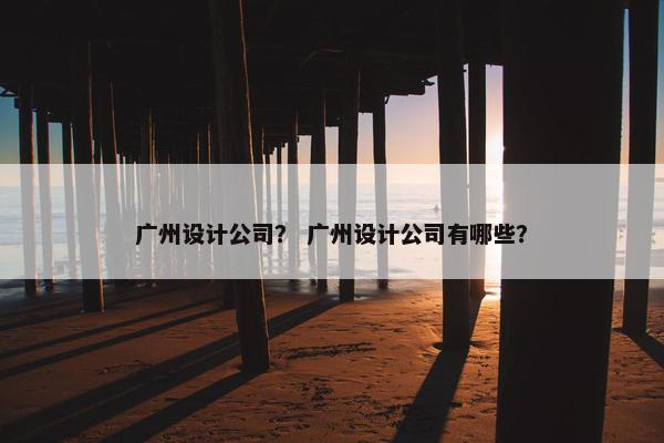 广州设计公司？ 广州设计公司有哪些？