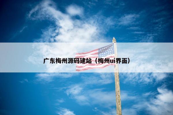 广东梅州源码建站（梅州ui界面）