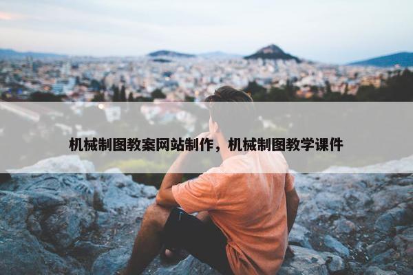 机械制图教案网站制作，机械制图教学课件