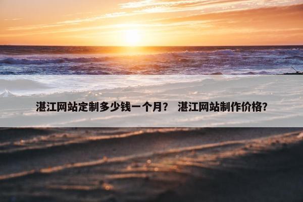 湛江网站定制多少钱一个月？ 湛江网站制作价格？