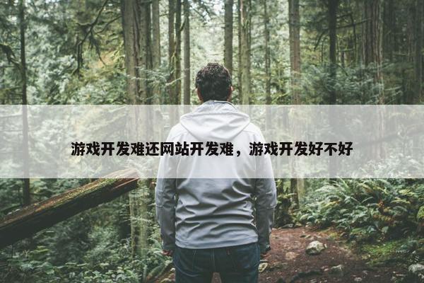 游戏开发难还网站开发难，游戏开发好不好