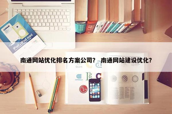 南通网站优化排名方案公司？ 南通网站建设优化？