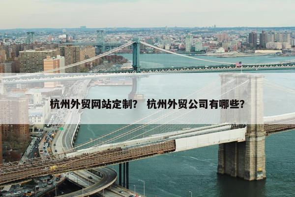 杭州外贸网站定制？ 杭州外贸公司有哪些？